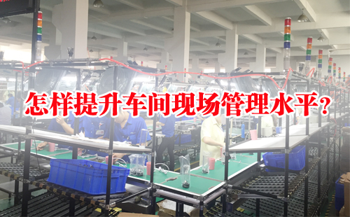 怎樣提升車間現(xiàn)場管理水平？
